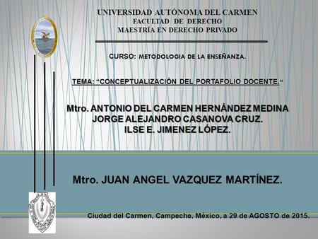 UNIVERSIDAD AUTÓNOMA DEL CARMEN FACULTAD DE DERECHO MAESTRÍA EN DERECHO PRIVADO CURSO: METODOLOGIA DE LA ENSEÑANZA. TEMA: “CONCEPTUALIZACIÓN DEL PORTAFOLIO.