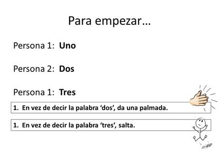 Para empezar… Persona 1: Uno Persona 2: Dos Persona 1: Tres 1. En vez de decir la palabra ‘dos’, da una palmada. 1. En vez de decir la palabra ‘tres’,