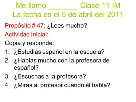 Me llamo _______ Clase 11 IM La fecha es el 5 de abril del 2011 Propósito # 47: ¿Lees mucho? Actividad Inicial: Copia y responde: 1.¿Estudias español en.