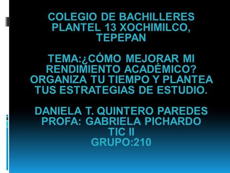 COLEGIO DE BACHILLERES PLANTEL 13 XOCHIMILCO, TEPEPAN TEMA:¿CÓMO MEJORAR MI RENDIMIENTO ACADÉMICO? ORGANIZA TU TIEMPO Y PLANTEA TUS ESTRATEGIAS DE ESTUDIO.