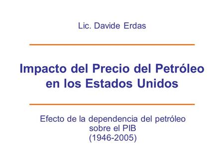 Lic. Davide Erdas ________________________ Impacto del Precio del Petróleo en los Estados Unidos ________________________ Efecto de la dependencia del.