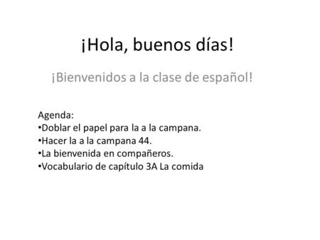 ¡Hola, buenos días! ¡Bienvenidos a la clase de español! Agenda: Doblar el papel para la a la campana. Hacer la a la campana 44. La bienvenida en compañeros.