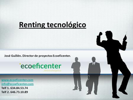 Renting tecnológico  Telf 1. 634.84.53.74 Telf 2. 646.73.10.89 José Guillén. Director de proyectos Ecoeficenter.