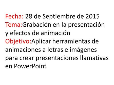 Fecha: 28 de Septiembre de 2015 Tema:Grabación en la presentación y efectos de animación Objetivo:Aplicar herramientas de animaciones a letras e imágenes.