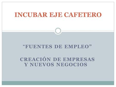 “ FUENTES DE EMPLEO” CREACIÓN DE EMPRESAS Y NUEVOS NEGOCIOS INCUBAR EJE CAFETERO.