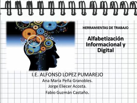 I.E. ALFONSO LOPEZ PUMAREJO Ana María Peña Granobles. Jorge Eliecer Acosta. Fabio Guzmán Castaño. HERRAMIENTAS DE TRABAJO Alfabetización Informacional.