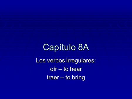 Capítulo 8A Los verbos irregulares: oír – to hear traer – to bring.