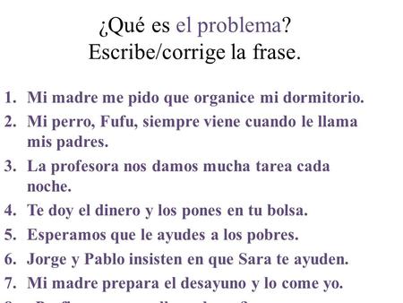 ¿Qué es el problema? Escribe/corrige la frase. 1.Mi madre me pido que organice mi dormitorio. 2.Mi perro, Fufu, siempre viene cuando le llama mis padres.