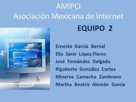 AMIPCI Asociación Mexicana de Internet EQUIPO 2 Ernesto García Bernal Elia Saraí López Flores José Fernández Delgado Rigoberto González Cortez Minerva.