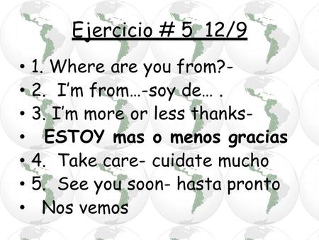 Ejercicio # 5 12/9 1. Where are you from?- 2. I’m from…-soy de…. 3. I’m more or less thanks- ESTOY mas o menos gracias 4. Take care- cuidate mucho 5. See.
