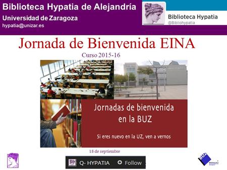 Biblioteca Hypatia de Alejandría UZ Biblioteca Hypatia de Alejandría Universidad de Zaragoza Curso 2015-16 Jornada de Bienvenida EINA.