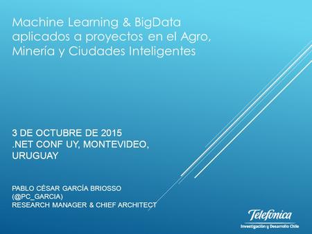 3 DE OCTUBRE DE 2015.NET CONF UY, MONTEVIDEO, URUGUAY PABLO CÉSAR GARCÍA BRIOSSO RESEARCH MANAGER & CHIEF ARCHITECT Machine Learning & BigData.