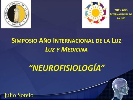 S IMPOSIO A ÑO I NTERNACIONAL DE LA L UZ L UZ Y M EDICINA “NEUROFISIOLOGÍA” Julio Sotelo 2015 A ÑO I NTERNACIONAL DE LA L UZ.