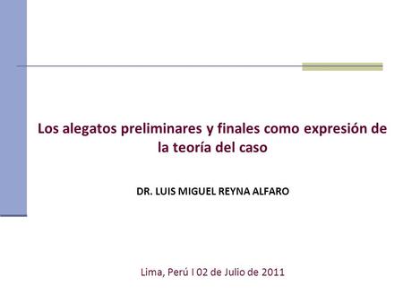 Los alegatos preliminares y finales como expresión de la teoría del caso DR. LUIS MIGUEL REYNA ALFARO Lima, Perú І 02 de Julio de 2011.
