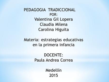 PEDAGOGIA TRADICCIONAL POR: Valentina Gil Lopera Claudia Milena Carolina Higuita Materia: estrategias educativas en la primera infancia DOCENTE: Paula.