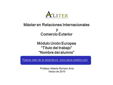 Máster en Relaciones Internacionales y Comercio Exterior Módulo Unión Europea “Título del trabajo” “Nombre del alumno” Profesor Alberto Romero Ania Marzo.