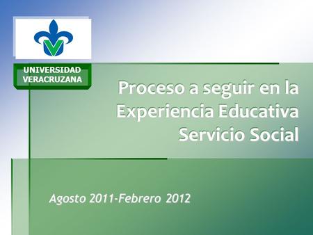 UNIVERSIDAD VERACRUZANA Proceso a seguir en la Experiencia Educativa Servicio Social Agosto 2011-Febrero 2012.