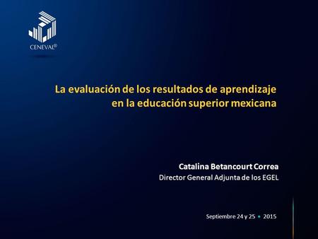 Septiembre 24 y 25  2015 La evaluación de los resultados de aprendizaje en la educación superior mexicana Catalina Betancourt Correa Director General.