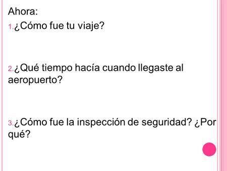 Ahora: 1. ¿Cómo fue tu viaje? 2. ¿Qué tiempo hacía cuando llegaste al aeropuerto? 3. ¿Cómo fue la inspección de seguridad? ¿Por qué?