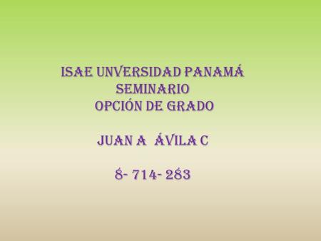 ISAE UNVERSIDAD PANAMÁ Seminario Opción de Grado Juan A Ávila C 8- 714- 283.