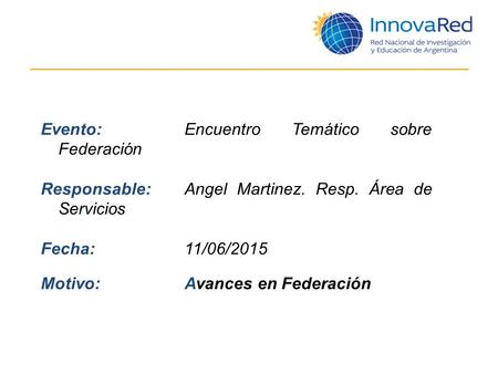 Evento: Encuentro Temático sobre Federación Responsable: Angel Martinez. Resp. Área de Servicios Fecha: 11/06/2015 Motivo:Avances en Federación.