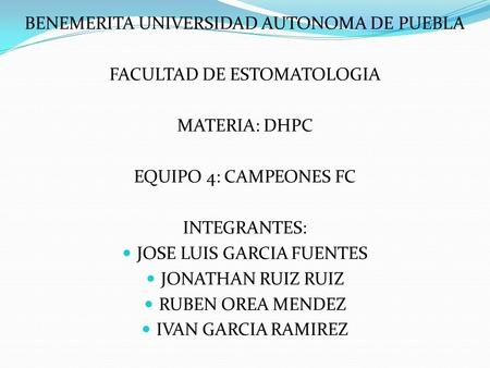 BENEMERITA UNIVERSIDAD AUTONOMA DE PUEBLA FACULTAD DE ESTOMATOLOGIA MATERIA: DHPC EQUIPO 4: CAMPEONES FC INTEGRANTES: JOSE LUIS GARCIA FUENTES JONATHAN.