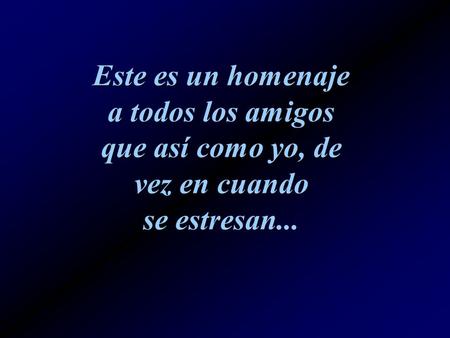 Este es un homenaje a todos los amigos que así como yo, de vez en cuando se estresan...
