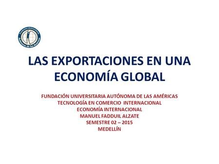 LAS EXPORTACIONES EN UNA ECONOMÍA GLOBAL FUNDACIÓN UNIVERSITARIA AUTÓNOMA DE LAS AMÉRICAS TECNOLOGÍA EN COMERCIO INTERNACIONAL ECONOMÍA INTERNACIONAL MANUEL.