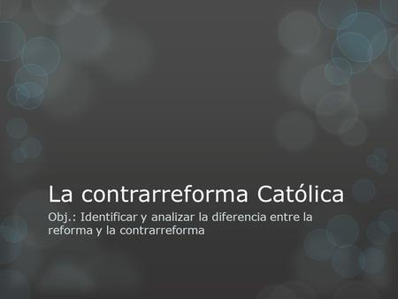 La contrarreforma Católica Obj.: Identificar y analizar la diferencia entre la reforma y la contrarreforma.