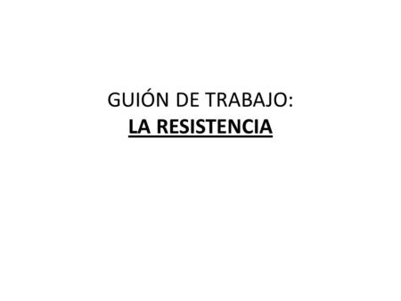 GUIÓN DE TRABAJO: LA RESISTENCIA