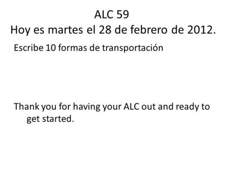 ALC 59 Hoy es martes el 28 de febrero de 2012. Escribe 10 formas de transportación Thank you for having your ALC out and ready to get started.