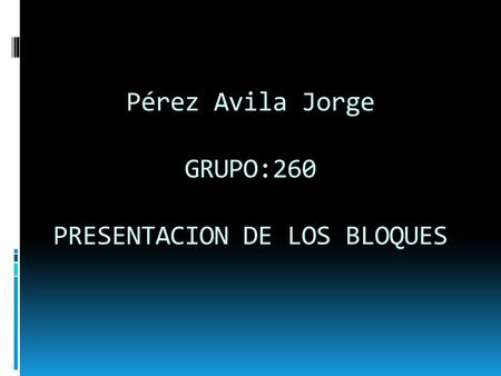 Pérez Avila Jorge GRUPO:260 PRESENTACION DE LOS BLOQUES.