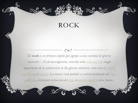 Rock El rock es un término amplio que agrupa a una variedad de géneros musicales[1] .Su forma originaria, conocida como rock and roll, surgió mayormente.