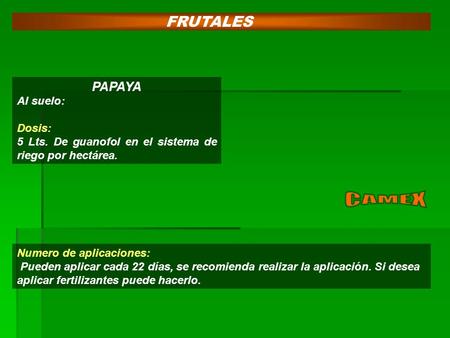 PAPAYA Al suelo: Dosis: 5 Lts. De guanofol en el sistema de riego por hectárea. FRUTALES Numero de aplicaciones: Pueden aplicar cada 22 días, se recomienda.