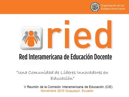 “Una Comunidad de Líderes Innovadores en Educación” V Reunión de la Comisión Interamericana de Educación (CIE) Noviembre 2010 Guayaquil, Ecuador.