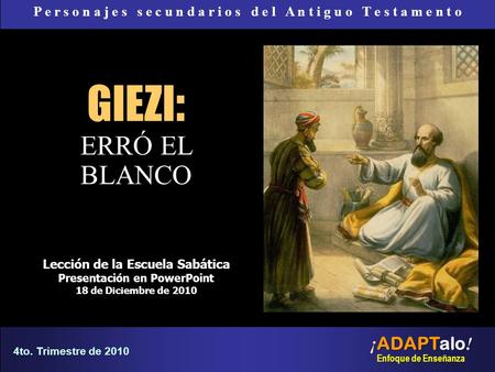 GIEZI : ERRÓ EL BLANCO Lección de la Escuela Sabática Presentación en PowerPoint 18 de Diciembre de 2010 ¡ ADAPTalo ! Enfoque de Enseñanza 4to. Trimestre.
