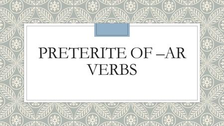 PRETERITE OF –AR VERBS. EQ: ◦When is the preterit used? What clues are given?