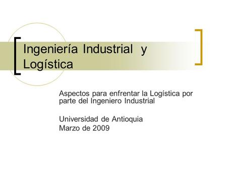 Ingeniería Industrial y Logística Aspectos para enfrentar la Logística por parte del Ingeniero Industrial Universidad de Antioquia Marzo de 2009.