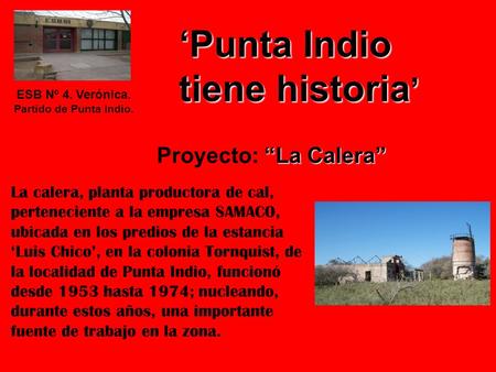 “La Calera” Proyecto: “La Calera” ESB Nº 4. Verónica. Partido de Punta Indio. ‘Punta Indio tiene historia ’ La calera, planta productora de cal, perteneciente.