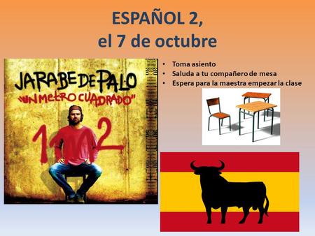 ESPAÑOL 2, el 7 de octubre a la clase de ESPAÑOL Toma asiento Saluda a tu compañero de mesa Espera para la maestra empezar la clase.