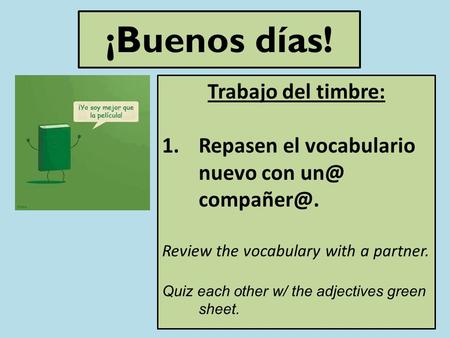 ¡Buenos días! Trabajo del timbre: 1.Repasen el vocabulario nuevo con  Review the vocabulary with a partner. Quiz each other w/ the adjectives.