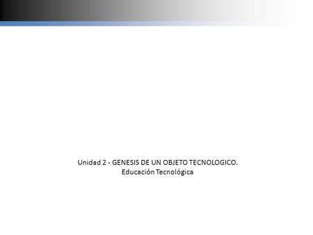 Unidad 2 - GENESIS DE UN OBJETO TECNOLOGICO. Educación Tecnológica