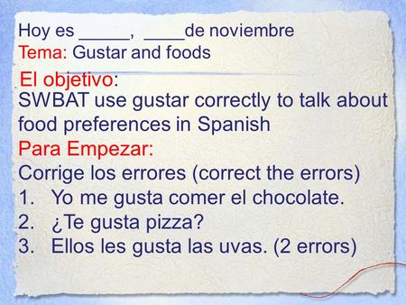 El objetivo: SWBAT use gustar correctly to talk about food preferences in Spanish Para Empezar: Corrige los errores (correct the errors) 1.Yo me gusta.