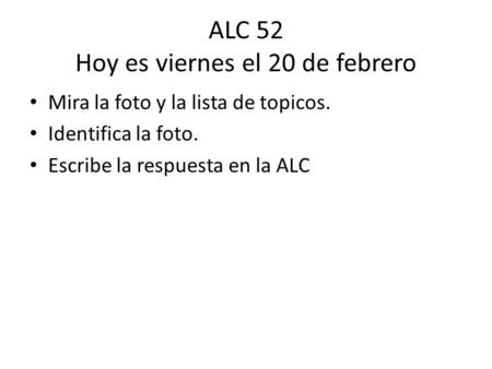 ALC 52 Hoy es viernes el 20 de febrero Mira la foto y la lista de topicos. Identifica la foto. Escribe la respuesta en la ALC.