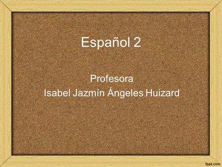 Español 2 Profesora Isabel Jazmín Ángeles Huizard.