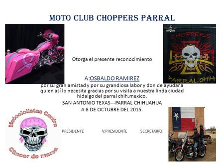 MOTO CLUB CHOPPERS PARRAL Otorga el presente reconocimiento A:OSBALDO RAMIREZ por su gran amistad y por su grandiosa labor y don de ayudar a quien así.