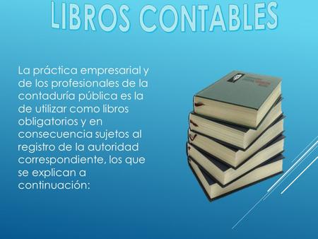 LIBROS CONTABLES La práctica empresarial y de los profesionales de la contaduría pública es la de utilizar como libros obligatorios y en consecuencia sujetos.