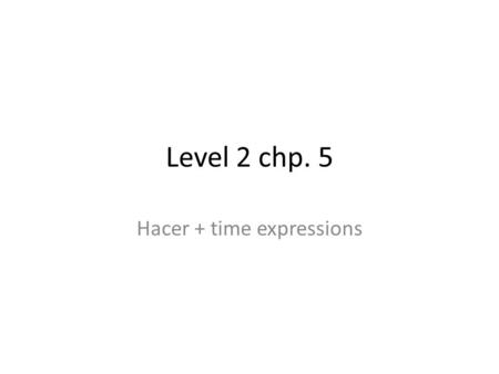 Level 2 chp. 5 Hacer + time expressions. Chp. 5.2 Gram Use hace + time + que + a verb in the present tense To talk about an event that began in the past.
