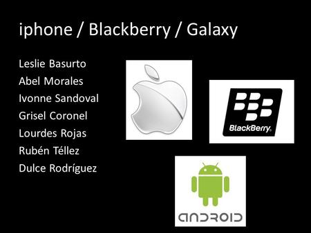 Iphone / Blackberry / Galaxy Leslie Basurto Abel Morales Ivonne Sandoval Grisel Coronel Lourdes Rojas Rubén Téllez Dulce Rodríguez.