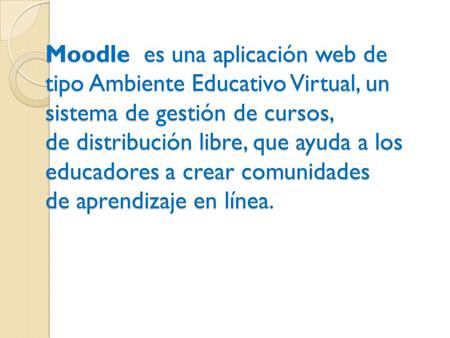 Moodle es una aplicación web de tipo Ambiente Educativo Virtual, un sistema de gestión de cursos, de distribución libre, que ayuda a los educadores a crear.